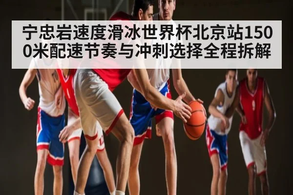 宁忠岩速度滑冰世界杯北京站1500米配速节奏与冲刺选择全程拆解